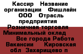 Кассир › Название организации ­ Фишлайн, ООО › Отрасль предприятия ­ Розничная торговля › Минимальный оклад ­ 20 000 - Все города Работа » Вакансии   . Кировская обл.,Захарищево п.